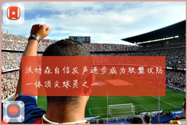 沃特森自信发声逐步成为联盟攻防一体顶尖球员之一