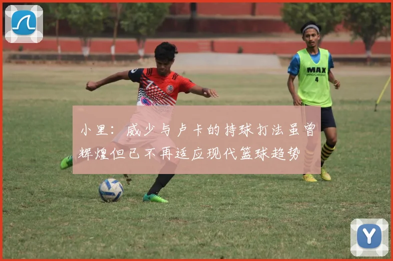 小里：威少与卢卡的持球打法虽曾辉煌但已不再适应现代篮球趋势