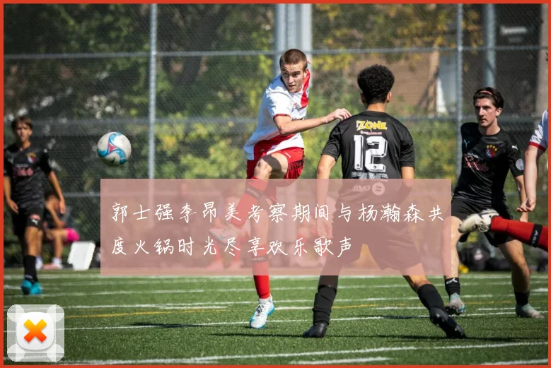 郭士强李昂美考察期间与杨瀚森共度火锅时光尽享欢乐歌声