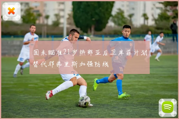 国米瞄准21岁热那亚后卫库菲计划替代邓弗里斯加强防线