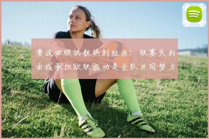 澳波回顾执教热刺经历：联赛失利由我承担欧联成功是全队共同努力的成果