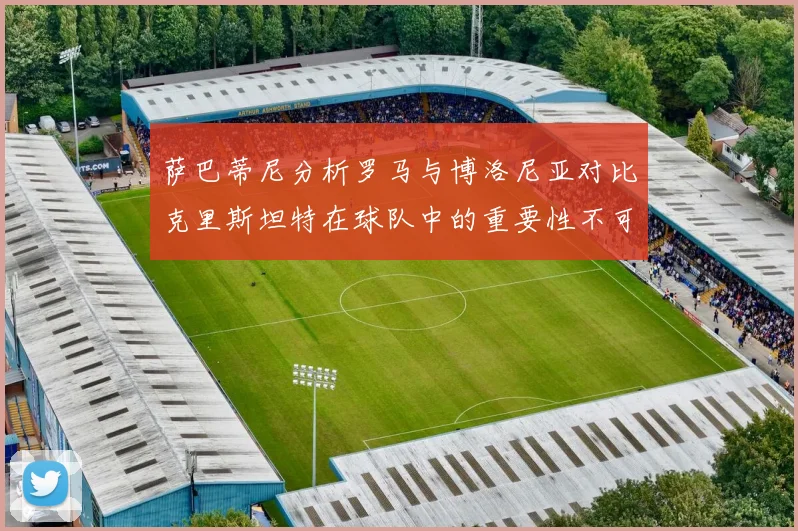 萨巴蒂尼分析罗马与博洛尼亚对比克里斯坦特在球队中的重要性不可替代