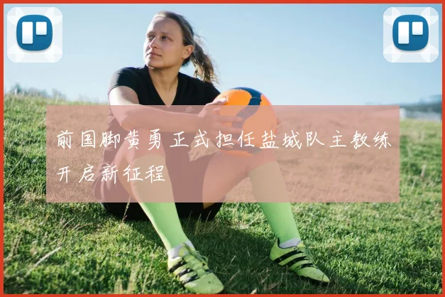 前国脚黄勇正式担任盐城队主教练开启新征程