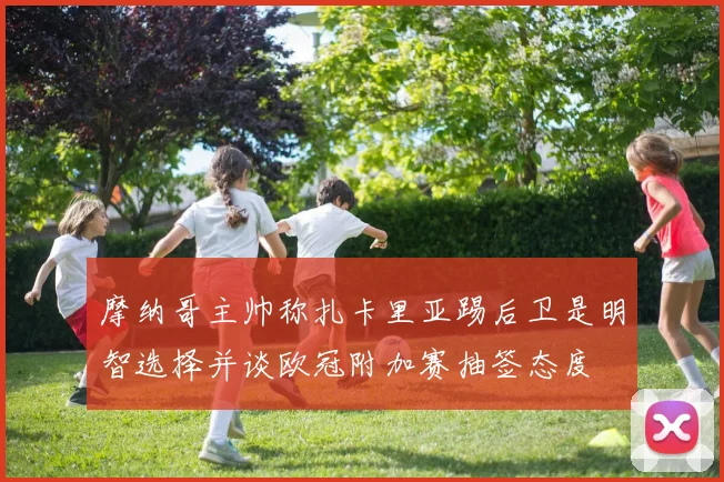 摩纳哥主帅称扎卡里亚踢后卫是明智选择并谈欧冠附加赛抽签态度