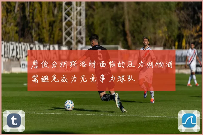 詹俊分析斯洛特面临的压力利物浦需避免成为无竞争力球队