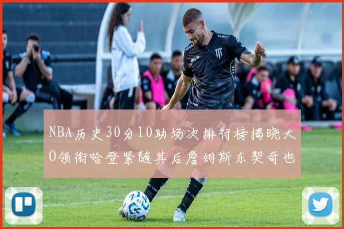 NBA历史30分10助场次排行榜揭晓大O领衔哈登紧随其后詹姆斯东契奇也在榜单中