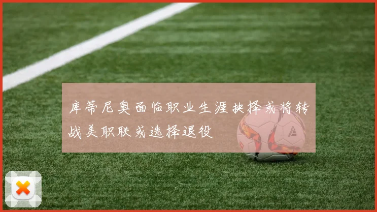 库蒂尼奥面临职业生涯抉择或将转战美职联或选择退役