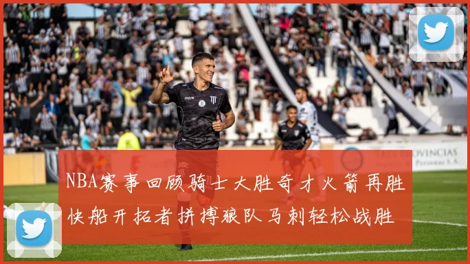NBA赛事回顾骑士大胜奇才火箭再胜快船开拓者拼搏狼队马刺轻松战胜勇士