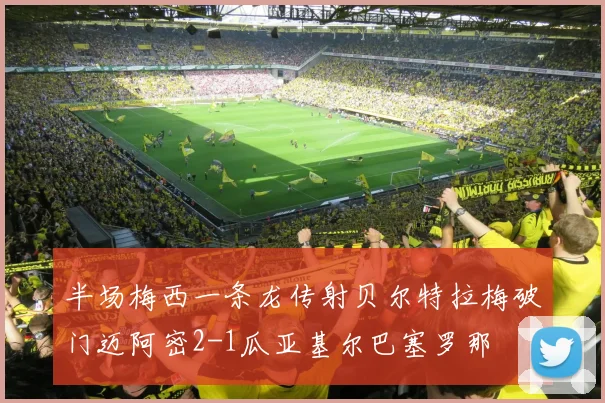 半场梅西一条龙传射贝尔特拉梅破门迈阿密2-1瓜亚基尔巴塞罗那
