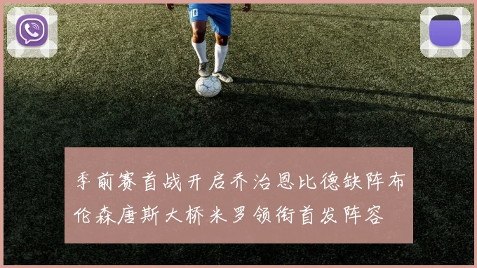 季前赛首战开启乔治恩比德缺阵布伦森唐斯大桥米罗领衔首发阵容