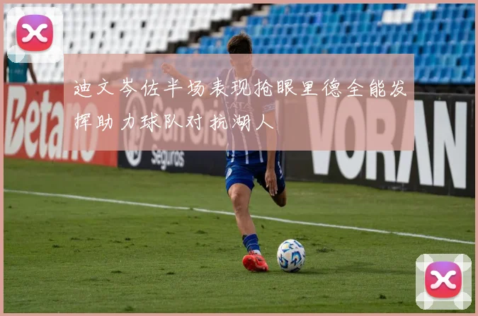 迪文岑佐半场表现抢眼里德全能发挥助力球队对抗湖人