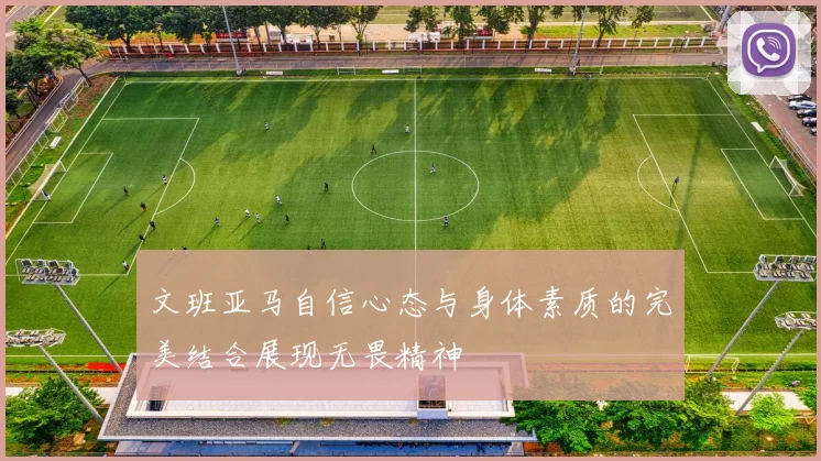 文班亚马自信心态与身体素质的完美结合展现无畏精神