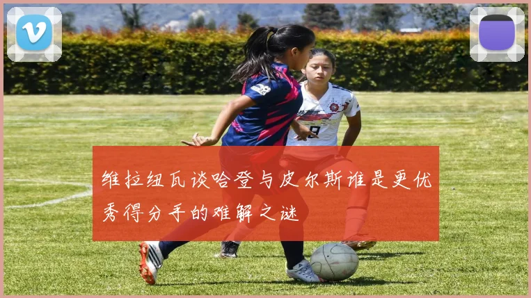 维拉纽瓦谈哈登与皮尔斯谁是更优秀得分手的难解之谜