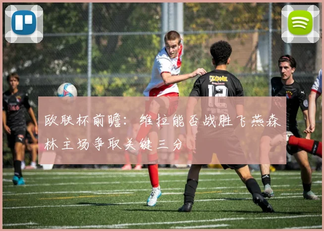 欧联杯前瞻：维拉能否战胜飞燕森林主场争取关键三分