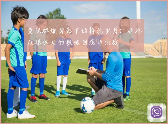 曼联辉煌背影下的挣扎岁月：弗格森退休后的教练困境与挑战