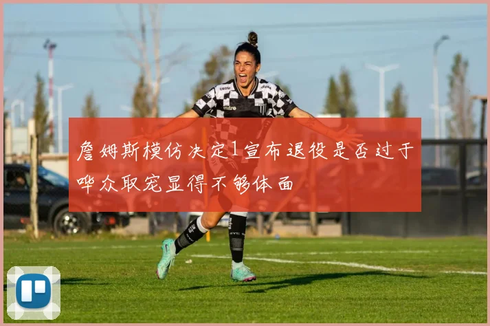 詹姆斯模仿决定1宣布退役是否过于哗众取宠显得不够体面