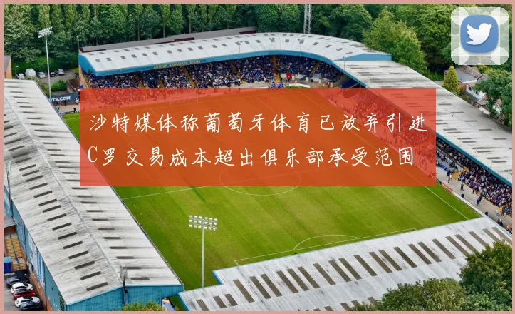 沙特媒体称葡萄牙体育已放弃引进C罗交易成本超出俱乐部承受范围