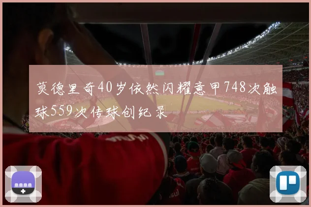 莫德里奇40岁依然闪耀意甲748次触球559次传球创纪录
