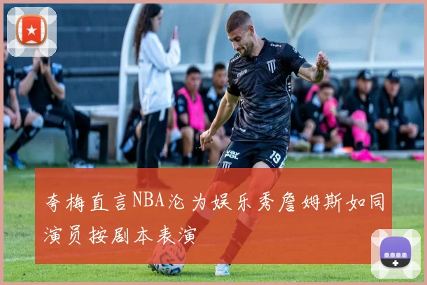 夸梅直言NBA沦为娱乐秀詹姆斯如同演员按剧本表演