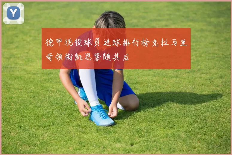 德甲现役球员进球排行榜克拉马里奇领衔凯恩紧随其后