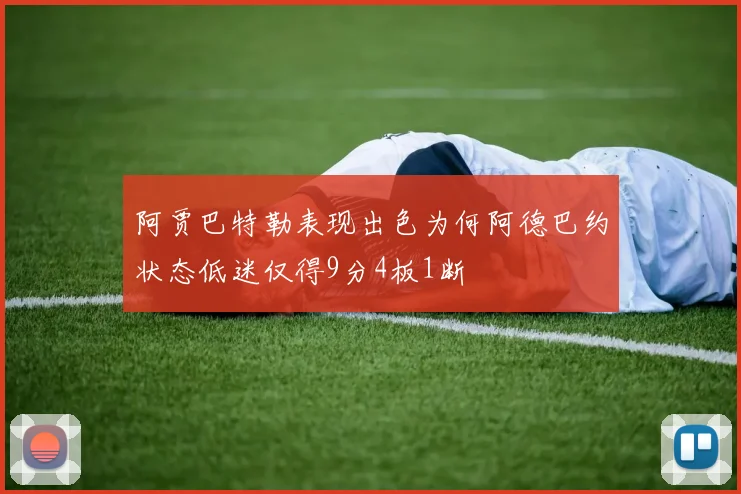 阿贾巴特勒表现出色为何阿德巴约状态低迷仅得9分4板1断