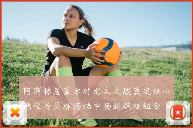 阿斯称居莱尔对尤文之战奠定核心地位与贝林搭档中场新双核组合