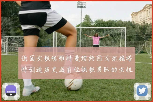 德国女教练维特曼续约因戈尔施塔特创造历史成首位执教男队的女性教练