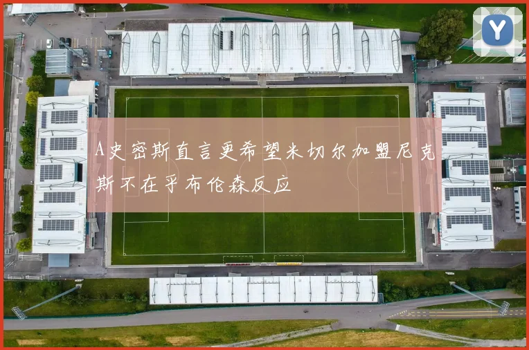 A史密斯直言更希望米切尔加盟尼克斯不在乎布伦森反应