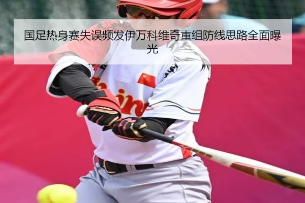 国足热身赛失误频发伊万科维奇重组防线思路全面曝光（Sports）